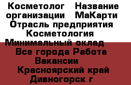 Косметолог › Название организации ­ МаКарти › Отрасль предприятия ­ Косметология › Минимальный оклад ­ 1 - Все города Работа » Вакансии   . Красноярский край,Дивногорск г.